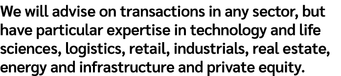 We will advise on transactions in any sector, but have particular expertise in technology and life sciences, logistic...